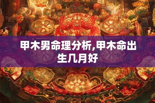 甲木男命理分析,甲木命出生几月好