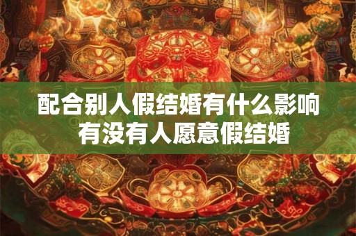 配合别人假结婚有什么影响  有没有人愿意假结婚