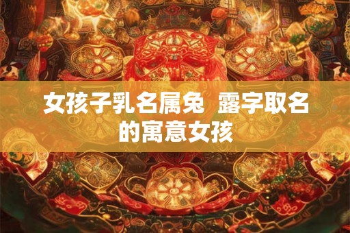 女孩子乳名属兔 露字取名的寓意女孩 女孩子乳名属兔 露字取名的寓意女孩