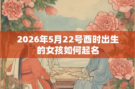 2026年5月22号酉时出生的女孩如何起名
