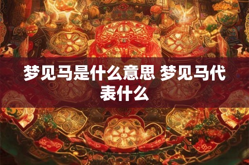 梦见马是什么意思 梦见马代表什么