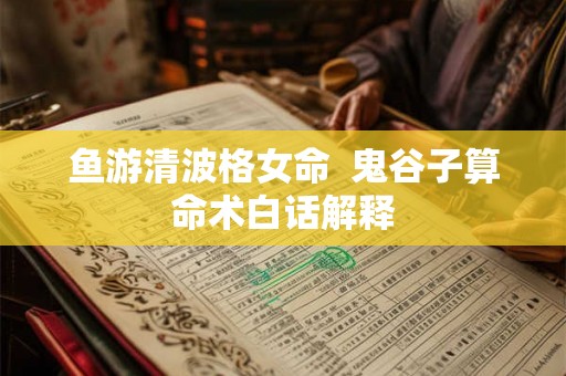 鱼游清波格女命  鬼谷子算命术白话解释