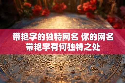 带艳字的独特网名 你的网名带艳字有何独特之处