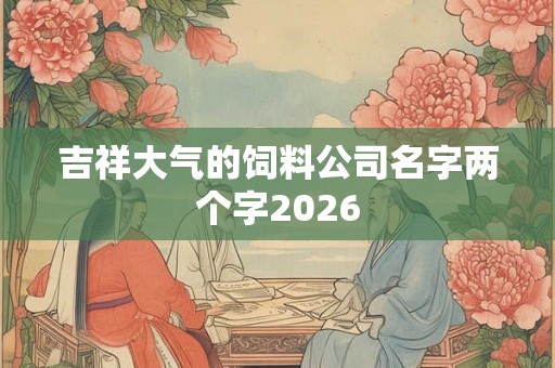 吉祥大气的饲料公司名字两个字2026