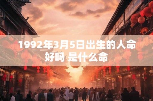 1992年3月5日出生的人命好吗 是什么命
