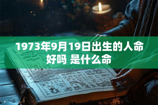 1973年9月19日出生的人命好吗 是什么命