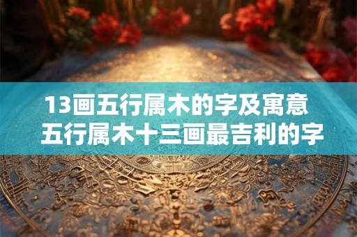 13画五行属木的字及寓意  五行属木十三画最吉利的字