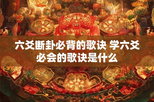 六爻断卦必背的歌诀 学六爻必会的歌诀是什么