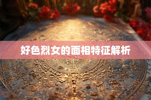 好色烈女的面相特征解析