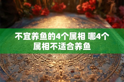 不宜养鱼的4个属相 哪4个属相不适合养鱼