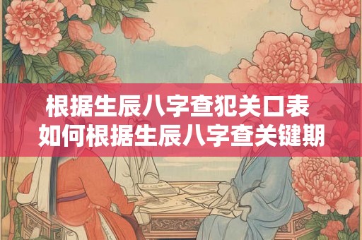 根据生辰八字查犯关口表 如何根据生辰八字查关键期