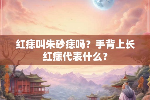 红痣叫朱砂痣吗？手背上长红痣代表什么？