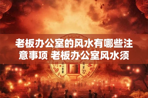 老板办公室的风水有哪些注意事项 老板办公室风水须注意什么