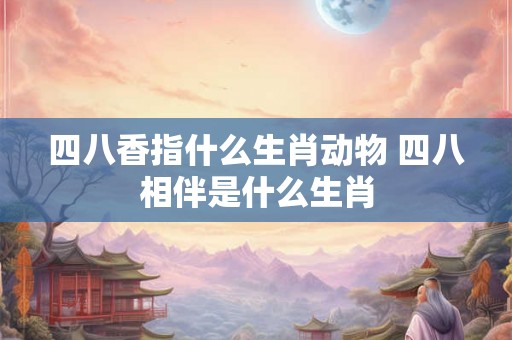 四八香指什么生肖动物 四八相伴是什么生肖