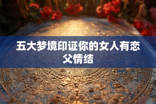 五大梦境印证你的女人有恋父情结