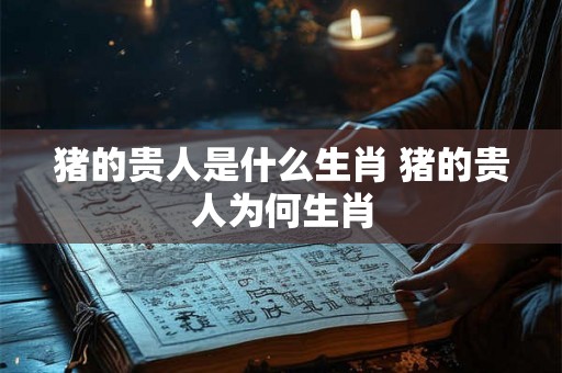 猪的贵人是什么生肖 猪的贵人为何生肖
