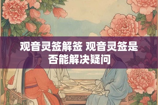 观音灵签解签 观音灵签是否能解决疑问 观音灵签解签 观音灵签是否能解决疑问