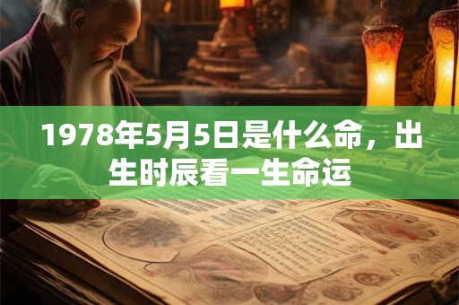 1978年5月5日是什么命,出生时辰看一生命运 1978年5月5日是什么命,出生时辰看一生命运