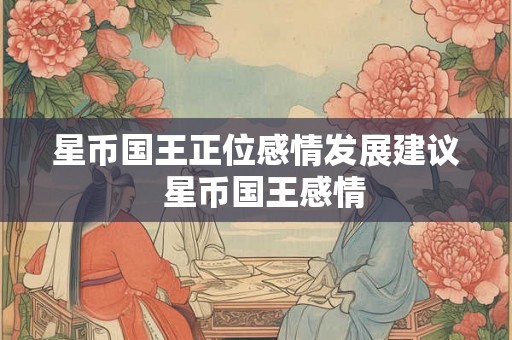 星币国王正位感情发展建议 星币国王感情 星币国王正位感情发展建议 星币国王感情