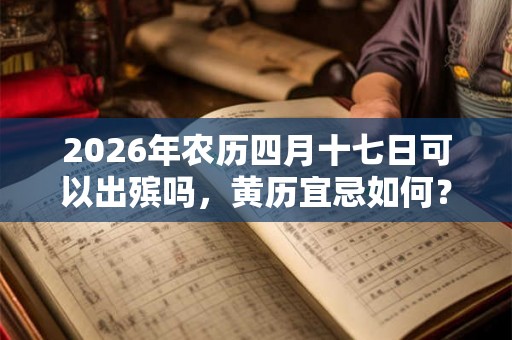 2026年农历四月十七日可以出殡吗,黄历宜忌如何? 2026年农历四月十七日可以出殡吗,黄历宜忌如何?