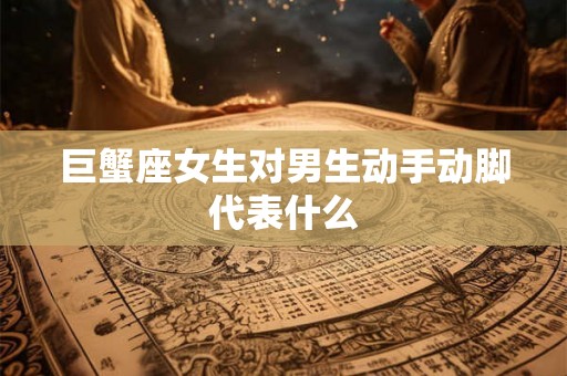 巨蟹座女生对男生动手动脚代表什么