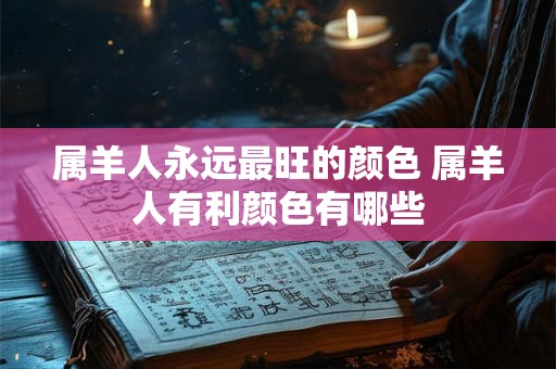属羊人永远最旺的颜色 属羊人有利颜色有哪些