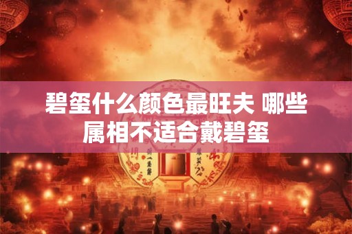 碧玺什么颜色最旺夫 哪些属相不适合戴碧玺 碧玺什么颜色最旺夫 哪些属相不适合戴碧玺