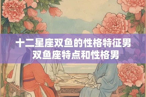十二星座双鱼的性格特征男 双鱼座特点和性格男 十二星座双鱼的性格特征男 双鱼座特点和性格男