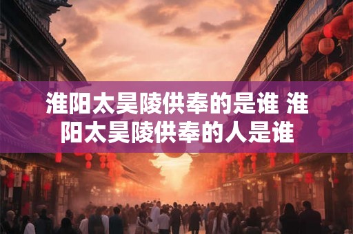 淮阳太昊陵供奉的是谁 淮阳太昊陵供奉的人是谁