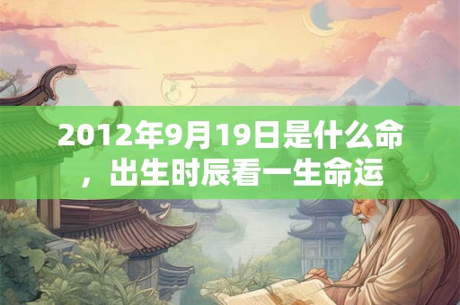 2012年9月19日是什么命，出生时辰看一生命运