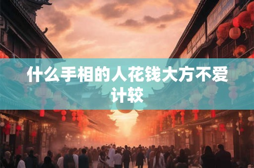 什么手相的人花钱大方不爱计较