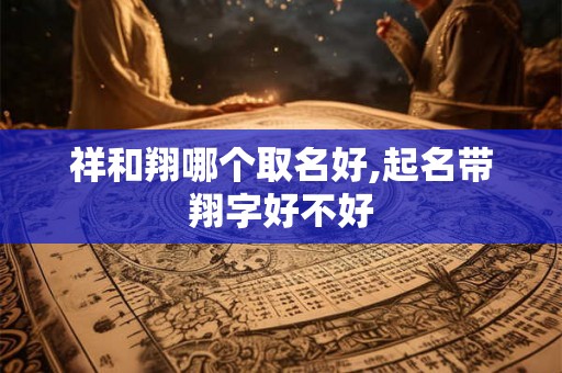 祥和翔哪个取名好,起名带翔字好不好
