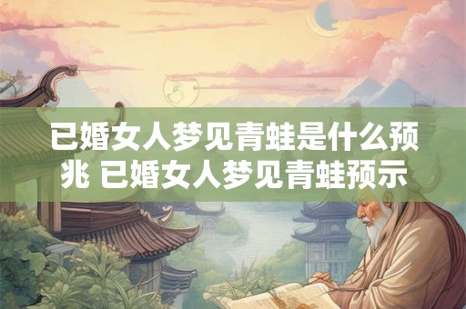 已婚女人梦见青蛙是什么预兆 已婚女人梦见青蛙预示什么