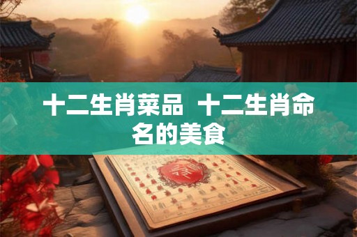 十二生肖菜品  十二生肖命名的美食