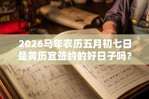 2026马年农历五月初七日是黄历宜签约的好日子吗？