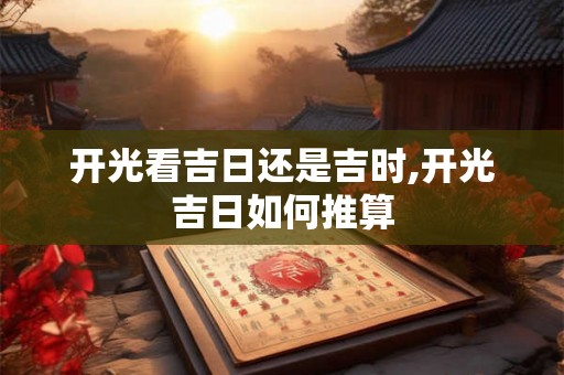 开光看吉日还是吉时,开光吉日如何推算