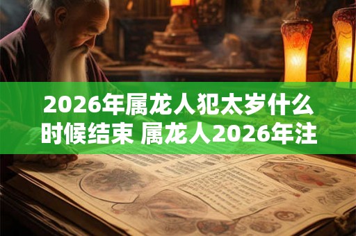 2026年属龙人犯太岁什么时候结束 属龙人2026年注意事项