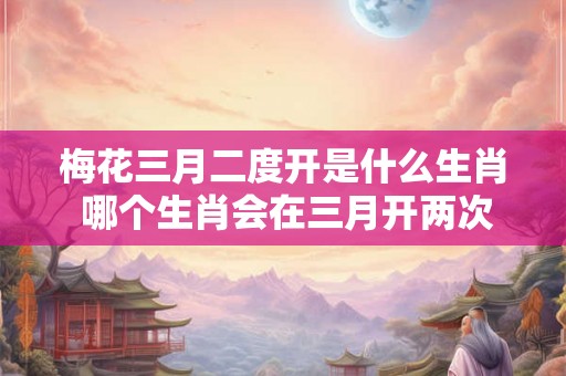 梅花三月二度开是什么生肖 哪个生肖会在三月开两次梅花