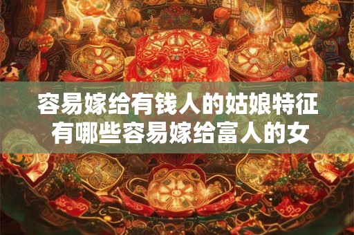 容易嫁给有钱人的姑娘特征 有哪些容易嫁给富人的女孩特点 容易嫁给有钱人的姑娘特征 有哪些容易嫁给富人的女孩特点