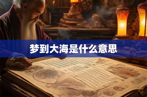 梦到大海是什么意思 梦到大海是什么意思