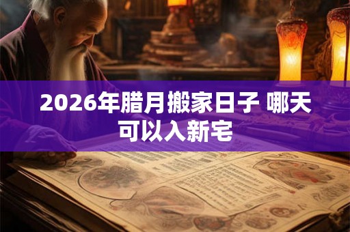 2026年腊月搬家日子 哪天可以入新宅
