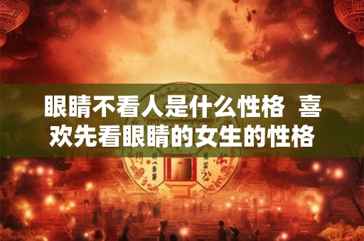 眼睛不看人是什么性格  喜欢先看眼睛的女生的性格