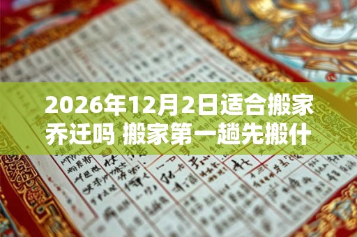 2026年12月2日适合搬家乔迁吗 搬家第一趟先搬什么