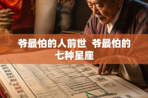 爷最怕的人前世 爷最怕的七种星座 爷最怕的人前世 爷最怕的七种星座