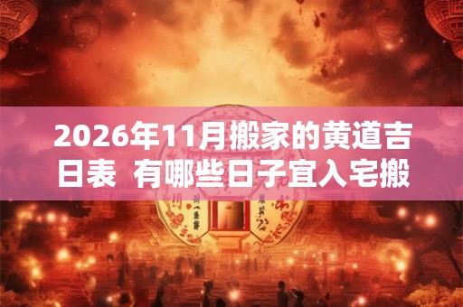 2026年11月搬家的黄道吉日表  有哪些日子宜入宅搬家