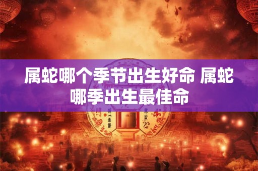 属蛇哪个季节出生好命 属蛇哪季出生最佳命