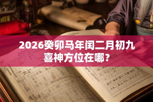 2026癸卯马年闰二月初九喜神方位在哪？