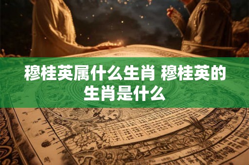 穆桂英属什么生肖 穆桂英的生肖是什么