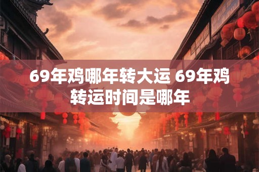 69年鸡哪年转大运 69年鸡转运时间是哪年 69年鸡哪年转大运 69年鸡转运时间是哪年