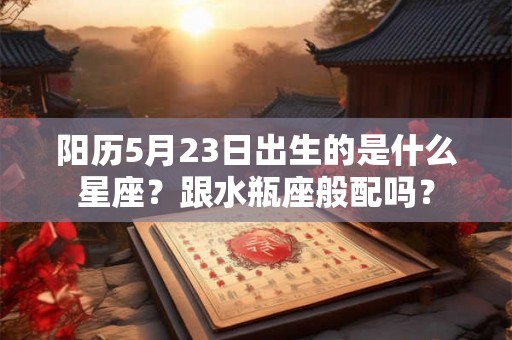 阳历5月23日出生的是什么星座?跟水瓶座般配吗? 阳历5月23日出生的是什么星座?跟水瓶座般配吗?